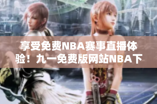 享受免費(fèi)NBA賽事直播體驗(yàn)！九一免費(fèi)版網(wǎng)站NBA下載安裝全指南