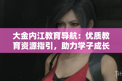 大金內(nèi)江教育導(dǎo)航：優(yōu)質(zhì)教育資源指引，助力學(xué)子成長