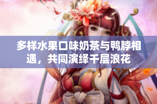 多樣水果口味奶茶與鴨脖相遇，共同演繹千層浪花