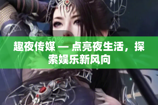 趣夜傳媒 — 點(diǎn)亮夜生活，探索娛樂(lè)新風(fēng)向