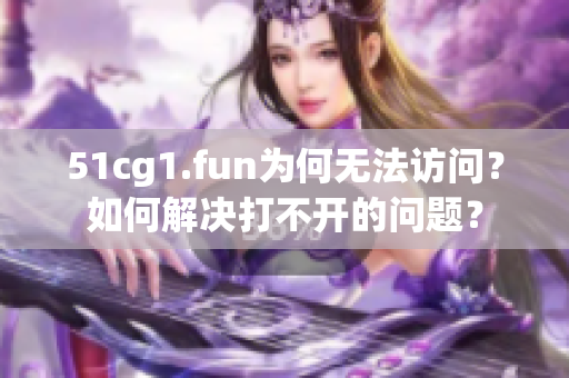 51cg1.fun為何無(wú)法訪問(wèn)？如何解決打不開(kāi)的問(wèn)題？