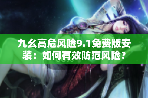 九幺高危風(fēng)險(xiǎn)9.1免費(fèi)版安裝：如何有效防范風(fēng)險(xiǎn)？