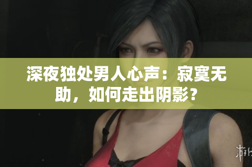 深夜獨(dú)處男人心聲：寂寞無(wú)助，如何走出陰影？