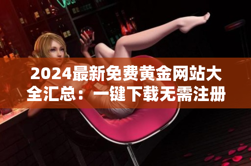 2024最新免費黃金網(wǎng)站大全匯總：一鍵下載無需注冊，全方位滿足金融愛好者的需求