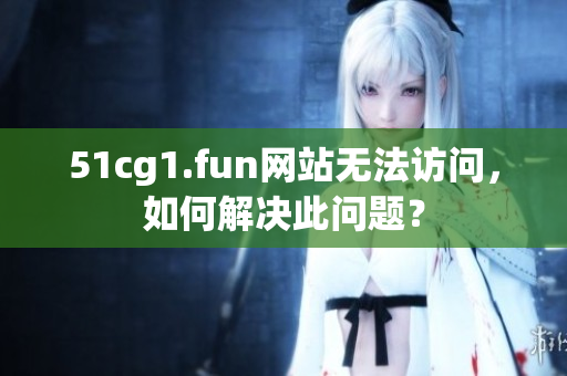 51cg1.fun網(wǎng)站無法訪問，如何解決此問題？