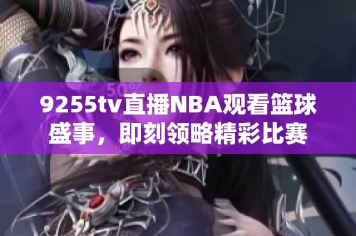 9255tv直播NBA觀看籃球盛事，即刻領(lǐng)略精彩比賽
