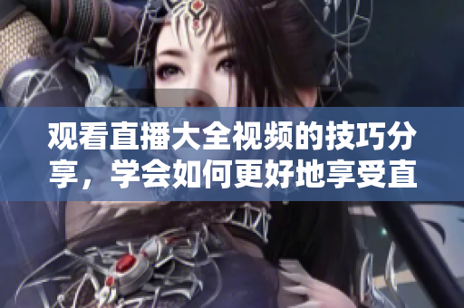 觀看直播大全視頻的技巧分享，學(xué)會(huì)如何更好地享受直播內(nèi)容