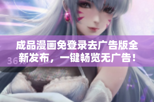 成品漫畫(huà)免登錄去廣告版全新發(fā)布，一鍵暢覽無(wú)廣告！