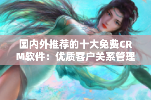 國(guó)內(nèi)外推薦的十大免費(fèi)CRM軟件：優(yōu)質(zhì)客戶關(guān)系管理工具前瞻