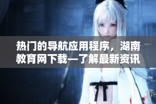 熱門(mén)的導(dǎo)航應(yīng)用程序，湖南教育網(wǎng)下載—了解最新資訊!