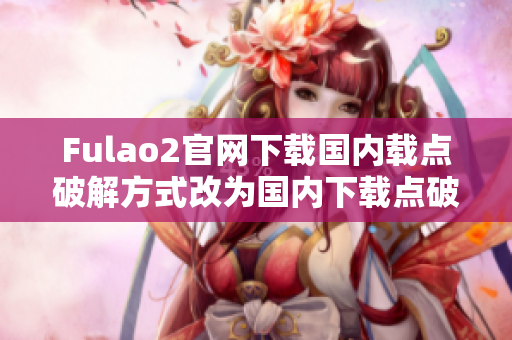 Fulao2官網(wǎng)下載國(guó)內(nèi)載點(diǎn)破解方式改為國(guó)內(nèi)下載點(diǎn)破解方式分享-fulao2官網(wǎng)