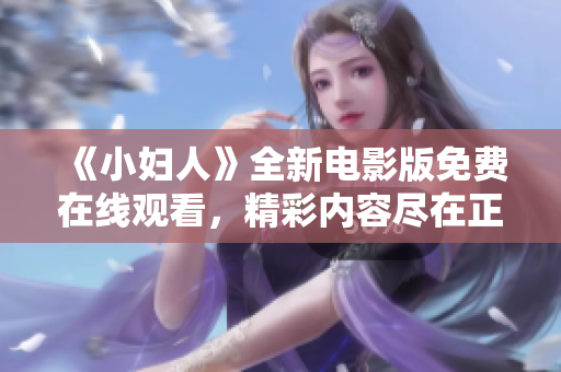 《小婦人》全新電影版免費(fèi)在線觀看，精彩內(nèi)容盡在正版官方平臺(tái)
