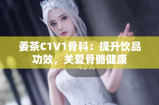 姜茶C1V1骨科：提升飲品功效，關(guān)愛骨骼健康