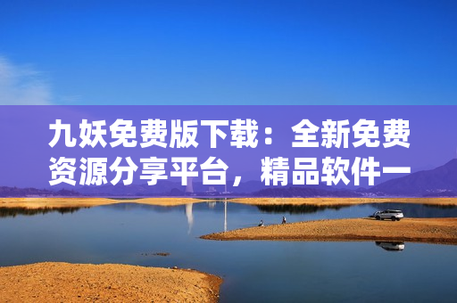 九妖免費(fèi)版下載：全新免費(fèi)資源分享平臺(tái)，精品軟件一鍵獲取