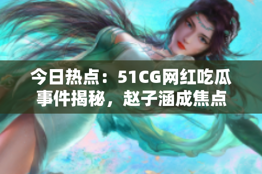 今日熱點：51CG網紅吃瓜事件揭秘，趙子涵成焦點