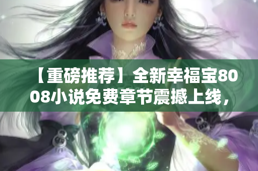 【重磅推薦】全新幸福寶8008小說免費章節(jié)震撼上線，情節(jié)跌宕起伏，令人沉迷！