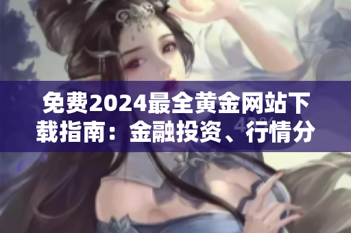 免費2024最全黃金網(wǎng)站下載指南：金融投資、行情分析、貴金屬交易等信息詳解