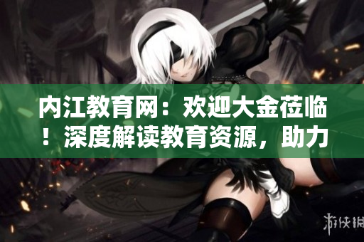 內(nèi)江教育網(wǎng)：歡迎大金蒞臨！深度解讀教育資源，助力學(xué)子成長