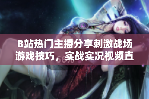 B站熱門主播分享刺激戰(zhàn)場游戲技巧，實(shí)戰(zhàn)實(shí)況視頻直播深受玩家喜愛