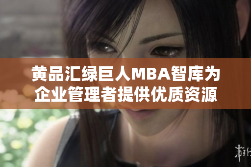 黃品匯綠巨人MBA智庫為企業(yè)管理者提供優(yōu)質(zhì)資源