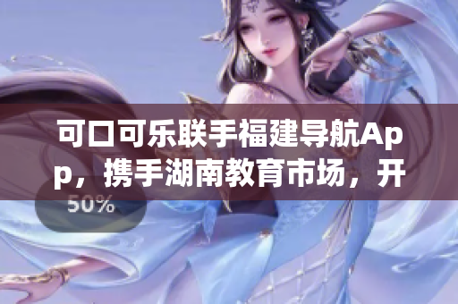 可口可樂聯(lián)手福建導(dǎo)航App，攜手湖南教育市場，開啟全新教育導(dǎo)航服務(wù)