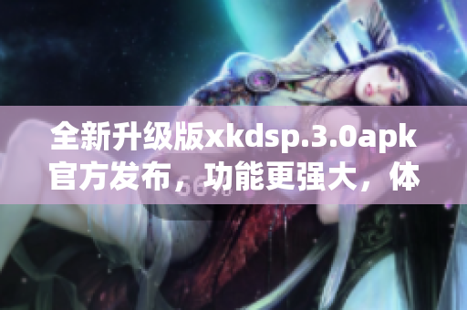 全新升級(jí)版xkdsp.3.0apk官方發(fā)布，功能更強(qiáng)大，體驗(yàn)更出色！