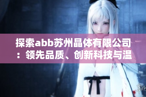 探索abb蘇州晶體有限公司：領(lǐng)先品質(zhì)、創(chuàng)新科技與溫暖服務(wù)，綻放粉色魅力
