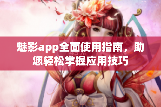 魅影app全面使用指南，助您輕松掌握應(yīng)用技巧