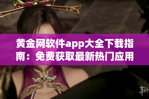 黃金網(wǎng)軟件app大全下載指南：免費獲取最新熱門應(yīng)用程序
