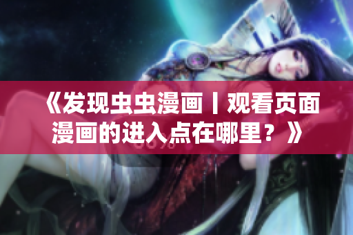 《發(fā)現(xiàn)蟲蟲漫畫丨觀看頁面漫畫的進(jìn)入點(diǎn)在哪里？》
