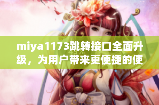 miya1173跳轉(zhuǎn)接口全面升級(jí)，為用戶帶來更便捷的使用體驗(yàn)