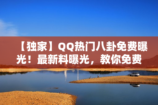 【獨家】QQ熱門八卦免費曝光！最新料曝光，教你免費吃瓜！
