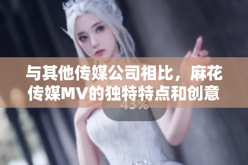 與其他傳媒公司相比，麻花傳媒MV的獨特特點和創(chuàng)意元素