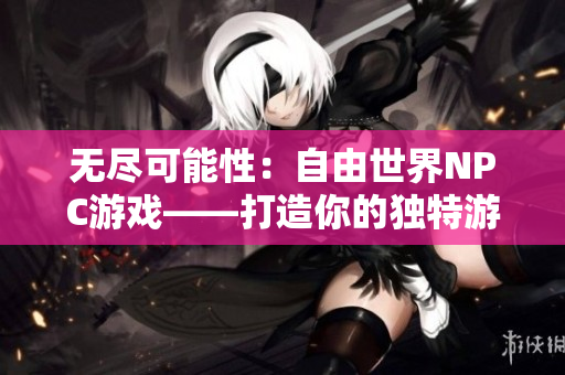 無盡可能性：自由世界NPC游戲——打造你的獨(dú)特游戲玩法，暢享無盡創(chuàng)意樂趣!