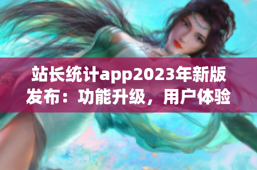 站長統(tǒng)計app2023年新版發(fā)布：功能升級，用戶體驗再升級