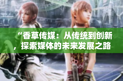 “香草傳媒：從傳統(tǒng)到創(chuàng)新，探索媒體的未來發(fā)展之路”
