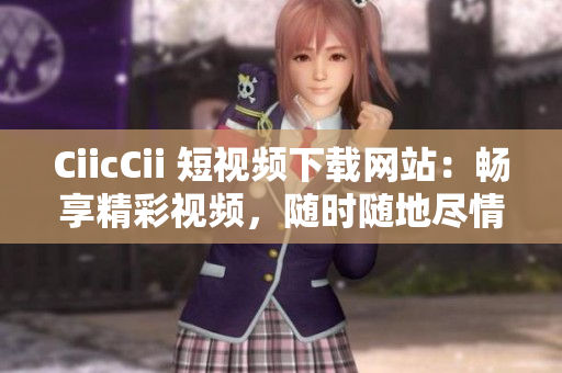 CiicCii 短視頻下載網(wǎng)站：暢享精彩視頻，隨時(shí)隨地盡情欣賞