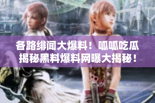 各路緋聞大爆料！呱呱吃瓜揭秘黑料爆料網(wǎng)曝大揭秘！