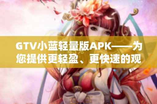 GTV小藍(lán)輕量版APK——為您提供更輕盈、更快速的觀影體驗