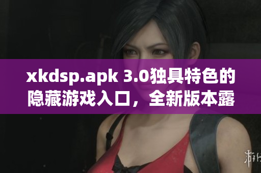 xkdsp.apk 3.0獨具特色的隱藏游戲入口，全新版本露出神秘面紗