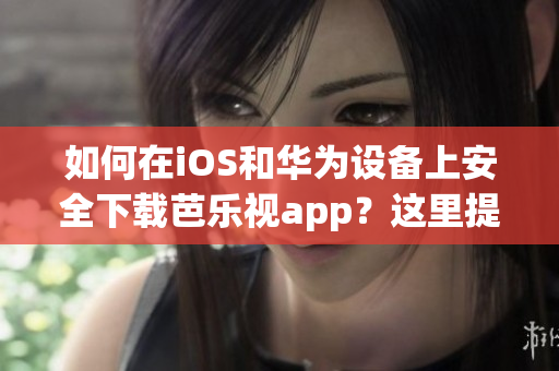 如何在iOS和華為設(shè)備上安全下載芭樂視app？這里提供最新下載網(wǎng)址！
