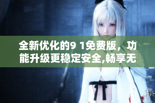 全新優(yōu)化的9 1免費(fèi)版，功能升級(jí)更穩(wěn)定安全,暢享無限精彩樂趣