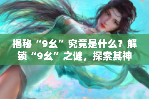 揭秘“9幺”究竟是什么？解鎖“9幺”之謎，探索其神秘內(nèi)涵