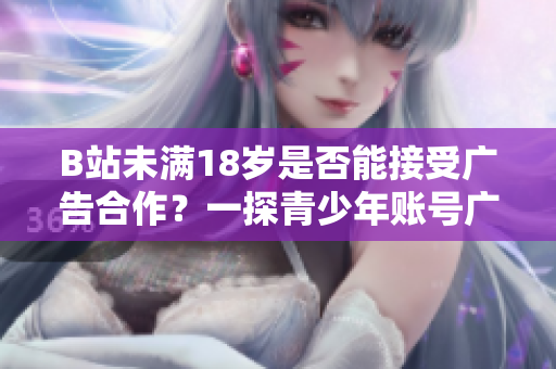 B站未滿18歲是否能接受廣告合作？一探青少年賬號廣告接觸規(guī)范