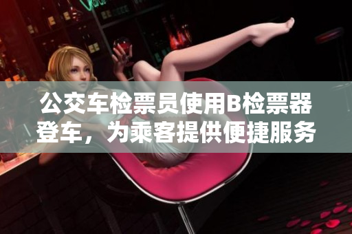 公交車檢票員使用B檢票器登車，為乘客提供便捷服務(wù)