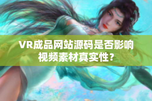 VR成品網(wǎng)站源碼是否影響視頻素材真實(shí)性？
