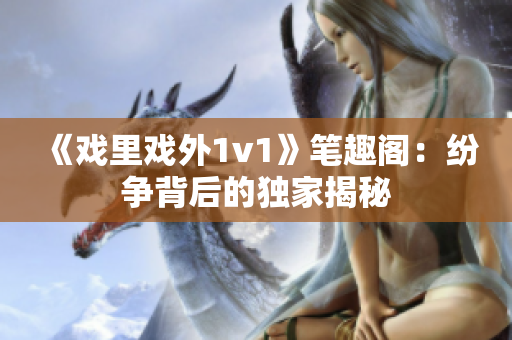 《戲里戲外1v1》筆趣閣：紛爭背后的獨(dú)家揭秘
