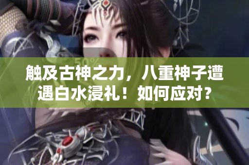 觸及古神之力，八重神子遭遇白水浸禮！如何應(yīng)對(duì)？