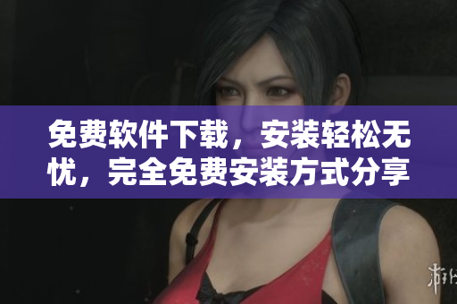 免費軟件下載，安裝輕松無憂，完全免費安裝方式分享