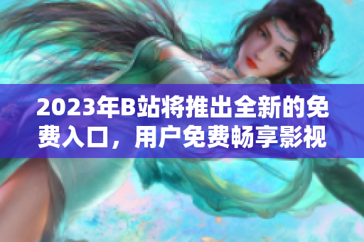 2023年B站將推出全新的免費(fèi)入口，用戶免費(fèi)暢享影視內(nèi)容